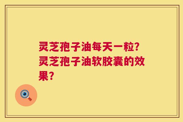 灵芝孢子油每天一粒?灵芝孢子油软胶囊的效果? 第1张 灵芝孢子油每天一粒?灵芝孢子油软胶囊的效果? 第1张