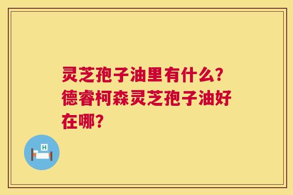 灵芝孢子油里有什么?德睿柯森灵芝孢子油好在哪? 第1张 灵芝孢子油里有什么?德睿柯森灵芝孢子油好在哪? 第1张