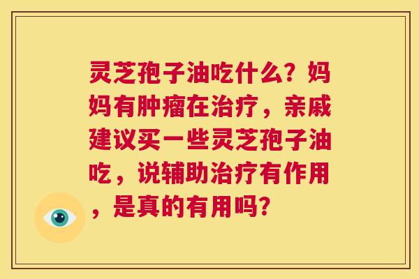 灵芝孢子油吃什么?妈妈有肿瘤在治疗,亲戚建议买一些灵芝孢子油吃,说辅助治疗有作用,是真的有用吗? 第1张 灵芝孢子油吃什么?妈妈有肿瘤在治疗,亲戚建议买一些灵芝孢子油吃,说辅助治疗有作用,是真的有用吗? 第1张