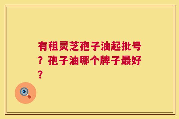 有租灵芝孢子油起批号?孢子油哪个牌子最好? 第1张 有租灵芝孢子油起批号?孢子油哪个牌子最好? 第1张