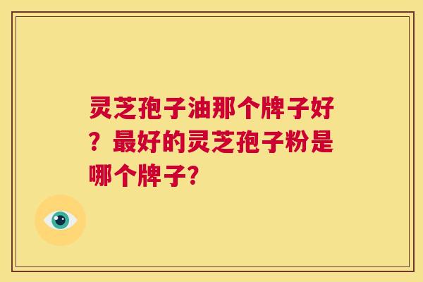 灵芝孢子油那个牌子好?最好的灵芝孢子粉是哪个牌子? 第1张 灵芝孢子油那个牌子好?最好的灵芝孢子粉是哪个牌子? 第1张
