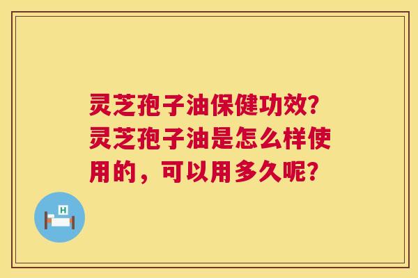 灵芝孢子油保健功效?灵芝孢子油是怎么样使用的,可以用多久呢? 第1张 灵芝孢子油保健功效?灵芝孢子油是怎么样使用的,可以用多久呢? 第1张