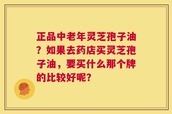 正品中老年灵芝孢子油?如果去药店买灵芝孢子油,要买什么那个牌的比较好呢? 第1张 正品中老年灵芝孢子油?如果去药店买灵芝孢子油,要买什么那个牌的比较好呢? 第1张