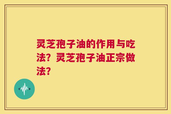 灵芝孢子油的作用与吃法?灵芝孢子油正宗做法? 第1张 灵芝孢子油的作用与吃法?灵芝孢子油正宗做法? 第1张
