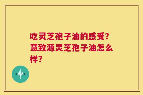 吃灵芝孢子油的感受?慧致源灵芝孢子油怎么样? 第1张 吃灵芝孢子油的感受?慧致源灵芝孢子油怎么样? 第1张