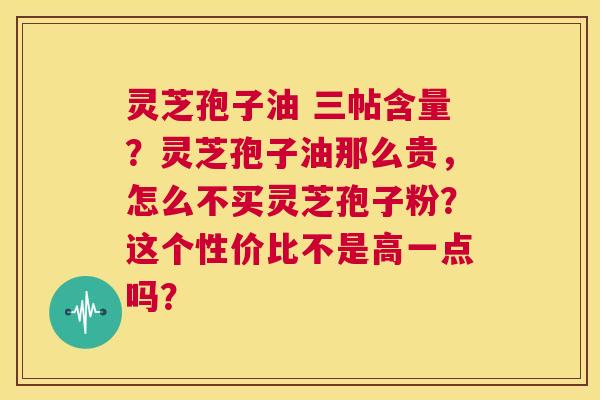 灵芝孢子油 三帖含量？灵芝孢子油那么贵，怎么不买灵芝孢子粉？这个性价比不是高一点吗？  第1张