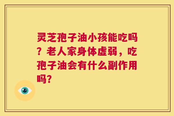 灵芝孢子油小孩能吃吗?老人家身体虚弱,吃孢子油会有什么副作用吗? 第1张 灵芝孢子油小孩能吃吗?老人家身体虚弱,吃孢子油会有什么副作用吗? 第1张