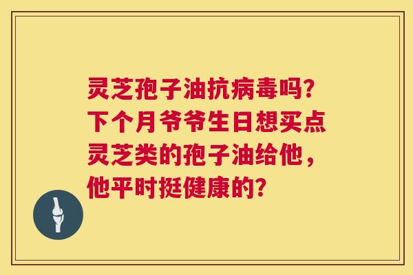 灵芝孢子油抗病毒吗?下个月爷爷生日想买点灵芝类的孢子油给他,他平时挺健康的? 第1张 灵芝孢子油抗病毒吗?下个月爷爷生日想买点灵芝类的孢子油给他,他平时挺健康的? 第1张