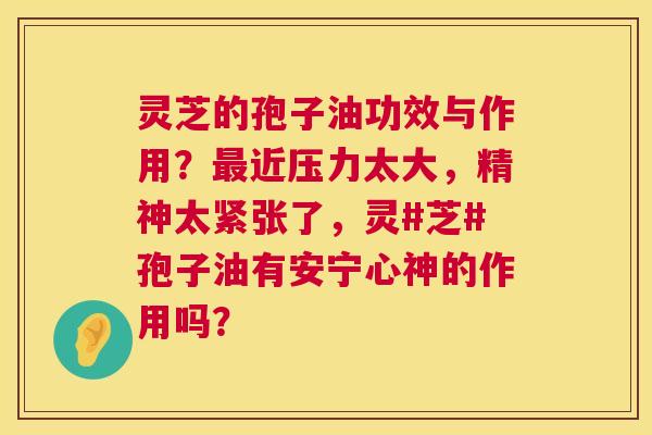 灵芝的孢子油功效与作用?最近压力太大,精神太紧张了,灵#芝#孢子油有安宁心神的作用吗? 第1张 灵芝的孢子油功效与作用?最近压力太大,精神太紧张了,灵#芝#孢子油有安宁心神的作用吗? 第1张