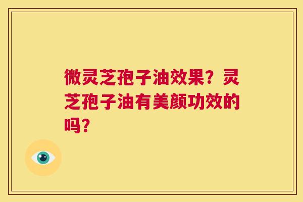 微灵芝孢子油效果?灵芝孢子油有美颜功效的吗? 第1张 微灵芝孢子油效果?灵芝孢子油有美颜功效的吗? 第1张
