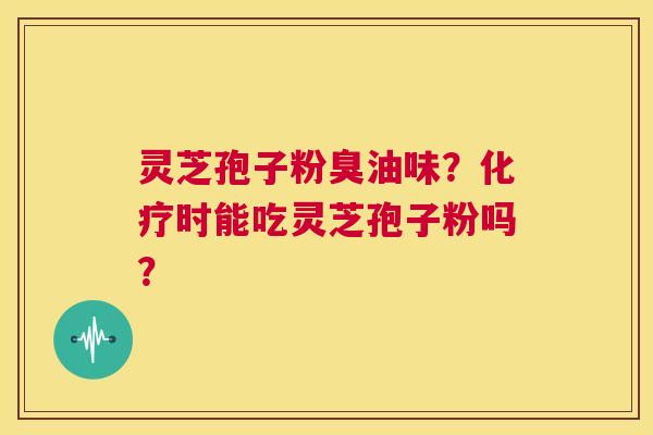 灵芝孢子粉臭油味?化疗时能吃灵芝孢子粉吗? 第1张 灵芝孢子粉臭油味?化疗时能吃灵芝孢子粉吗? 第1张