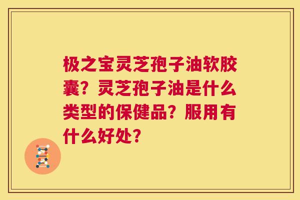 极之宝灵芝孢子油软胶囊?灵芝孢子油是什么类型的保健品?服用有什么好处? 第1张 极之宝灵芝孢子油软胶囊?灵芝孢子油是什么类型的保健品?服用有什么好处? 第1张