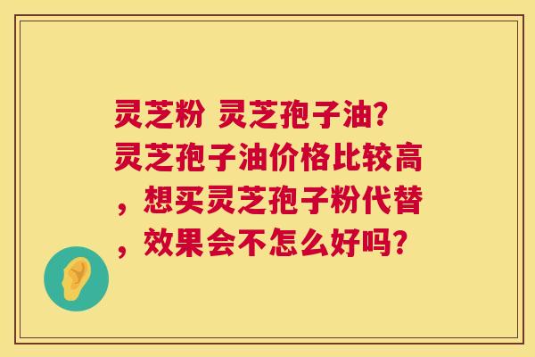 灵芝粉 灵芝孢子油?灵芝孢子油价格比较高,想买灵芝孢子粉代替,效果会不怎么好吗? 第1张 灵芝粉 灵芝孢子油?灵芝孢子油价格比较高,想买灵芝孢子粉代替,效果会不怎么好吗? 第1张
