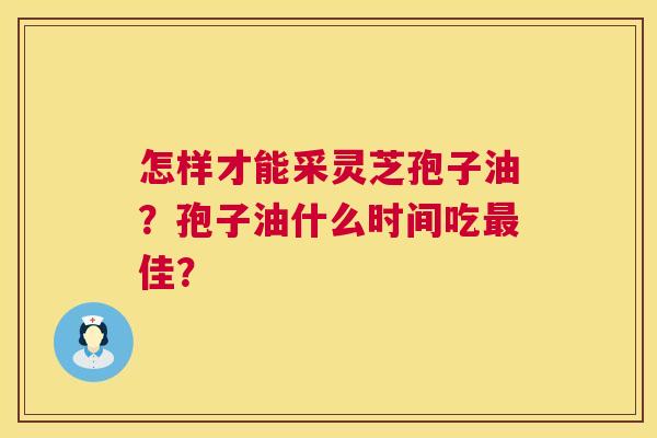 怎样才能采灵芝孢子油?孢子油什么时间吃最佳? 第1张 怎样才能采灵芝孢子油?孢子油什么时间吃最佳? 第1张