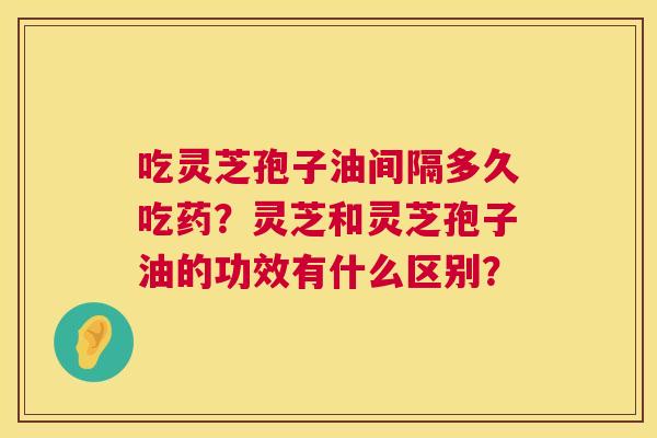 吃灵芝孢子油间隔多久吃药?灵芝和灵芝孢子油的功效有什么区别? 第1张 吃灵芝孢子油间隔多久吃药?灵芝和灵芝孢子油的功效有什么区别? 第1张