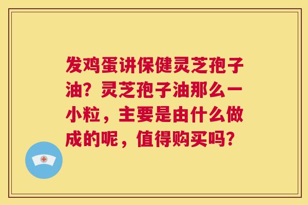 发鸡蛋讲保健灵芝孢子油?灵芝孢子油那么一小粒,主要是由什么做成的呢,值得购买吗? 第1张 发鸡蛋讲保健灵芝孢子油?灵芝孢子油那么一小粒,主要是由什么做成的呢,值得购买吗? 第1张