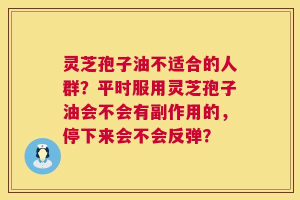 灵芝孢子油不适合的人群?平时服用灵芝孢子油会不会有副作用的,停下来会不会反弹? 第1张 灵芝孢子油不适合的人群?平时服用灵芝孢子油会不会有副作用的,停下来会不会反弹? 第1张