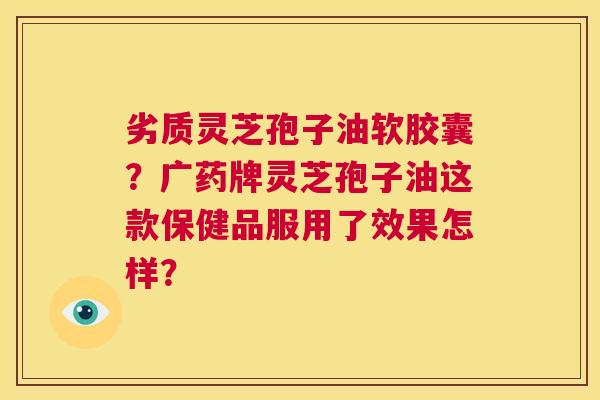 劣质灵芝孢子油软胶囊?广药牌灵芝孢子油这款保健品服用了效果怎样? 第1张 劣质灵芝孢子油软胶囊?广药牌灵芝孢子油这款保健品服用了效果怎样? 第1张