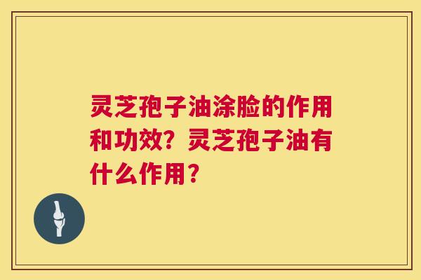 灵芝孢子油涂脸的作用和功效？灵芝孢子油有什么作用？  第1张