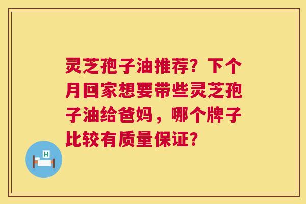 灵芝孢子油推荐?下个月回家想要带些灵芝孢子油给爸妈,哪个牌子比较有质量保证? 第1张 灵芝孢子油推荐?下个月回家想要带些灵芝孢子油给爸妈,哪个牌子比较有质量保证? 第1张