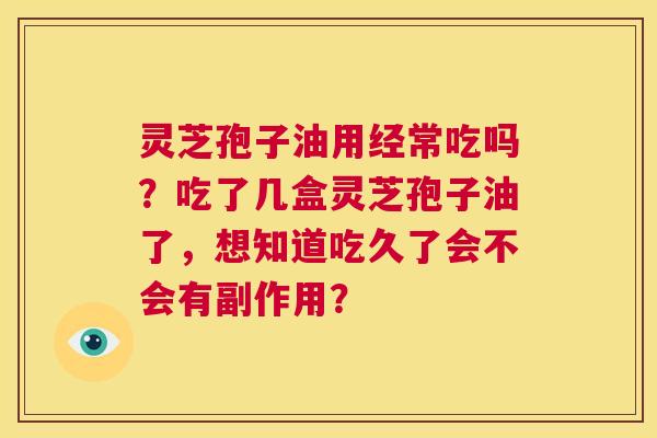 灵芝孢子油用经常吃吗？吃了几盒灵芝孢子油了，想知道吃久了会不会有副作用？  第1张