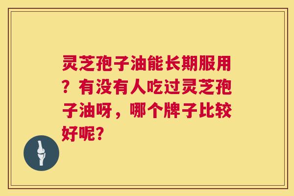 灵芝孢子油能长期服用?有没有人吃过灵芝孢子油呀,哪个牌子比较好呢? 第1张 灵芝孢子油能长期服用?有没有人吃过灵芝孢子油呀,哪个牌子比较好呢? 第1张