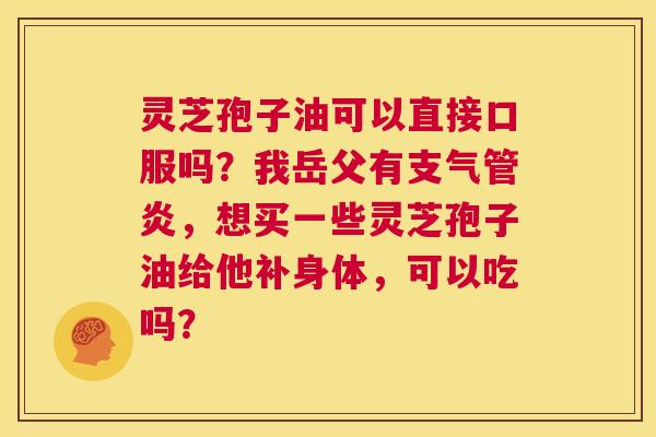 灵芝孢子油可以直接口服吗?我岳父有支气管炎,想买一些灵芝孢子油给他补身体,可以吃吗? 第1张 灵芝孢子油可以直接口服吗?我岳父有支气管炎,想买一些灵芝孢子油给他补身体,可以吃吗? 第1张