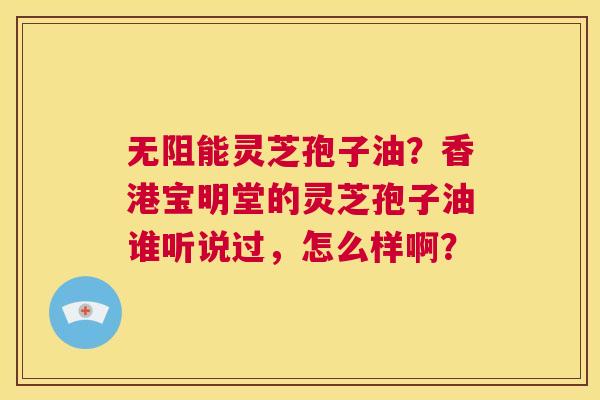 无阻能灵芝孢子油?香港宝明堂的灵芝孢子油谁听说过,怎么样啊? 第1张 无阻能灵芝孢子油?香港宝明堂的灵芝孢子油谁听说过,怎么样啊? 第1张