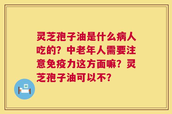 灵芝孢子油是什么病人吃的?中老年人需要注意免疫力这方面嘛?灵芝孢子油可以不? 第1张 灵芝孢子油是什么病人吃的?中老年人需要注意免疫力这方面嘛?灵芝孢子油可以不? 第1张
