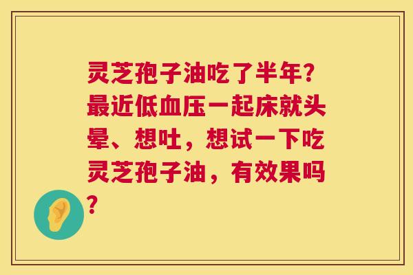 灵芝孢子油吃了半年?最近低血压一起床就头晕、想吐,想试一下吃灵芝孢子油,有效果吗? 第1张 灵芝孢子油吃了半年?最近低血压一起床就头晕、想吐,想试一下吃灵芝孢子油,有效果吗? 第1张