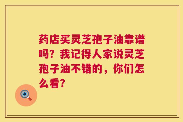 药店买灵芝孢子油靠谱吗?我记得人家说灵芝孢子油不错的,你们怎么看? 第1张 药店买灵芝孢子油靠谱吗?我记得人家说灵芝孢子油不错的,你们怎么看? 第1张