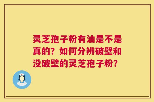灵芝孢子粉有油是不是真的？如何分辨破壁和没破壁的灵芝孢子粉？  第1张