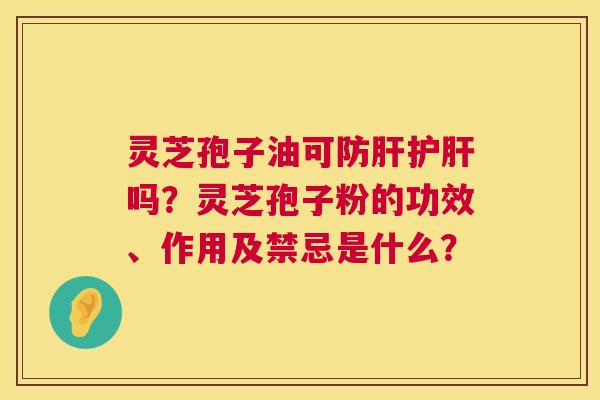 灵芝孢子油可防肝护肝吗?灵芝孢子粉的功效、作用及禁忌是什么? 第1张 灵芝孢子油可防肝护肝吗?灵芝孢子粉的功效、作用及禁忌是什么? 第1张
