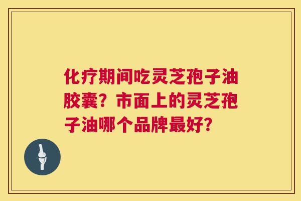 化疗期间吃灵芝孢子油胶囊？市面上的灵芝孢子油哪个品牌最好？  第1张