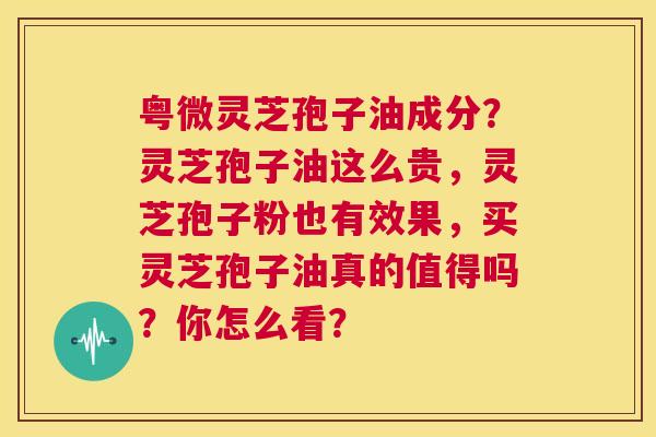 粤微灵芝孢子油成分？灵芝孢子油这么贵，灵芝孢子粉也有效果，买灵芝孢子油真的值得吗？你怎么看？  第1张