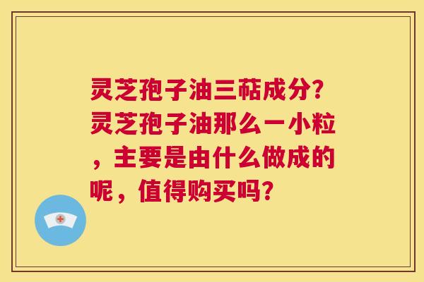 灵芝孢子油三萜成分?灵芝孢子油那么一小粒,主要是由什么做成的呢,值得购买吗? 第1张 灵芝孢子油三萜成分?灵芝孢子油那么一小粒,主要是由什么做成的呢,值得购买吗? 第1张