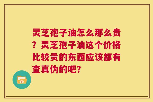 灵芝孢子油怎么那么贵?灵芝孢子油这个价格比较贵的东西应该都有查真伪的吧? 第1张 灵芝孢子油怎么那么贵?灵芝孢子油这个价格比较贵的东西应该都有查真伪的吧? 第1张