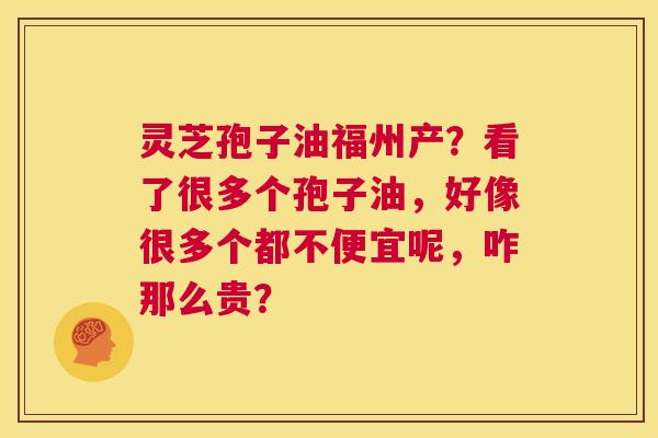 灵芝孢子油福州产?看了很多个孢子油,好像很多个都不便宜呢,咋那么贵? 第1张 灵芝孢子油福州产?看了很多个孢子油,好像很多个都不便宜呢,咋那么贵? 第1张
