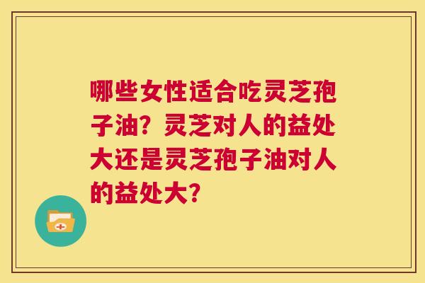 哪些女性适合吃灵芝孢子油？灵芝对人的益处大还是灵芝孢子油对人的益处大？  第1张
