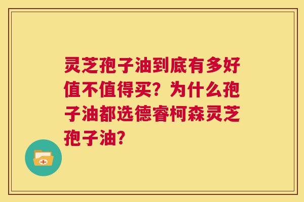灵芝孢子油到底有多好值不值得买？为什么孢子油都选德睿柯森灵芝孢子油？  第1张