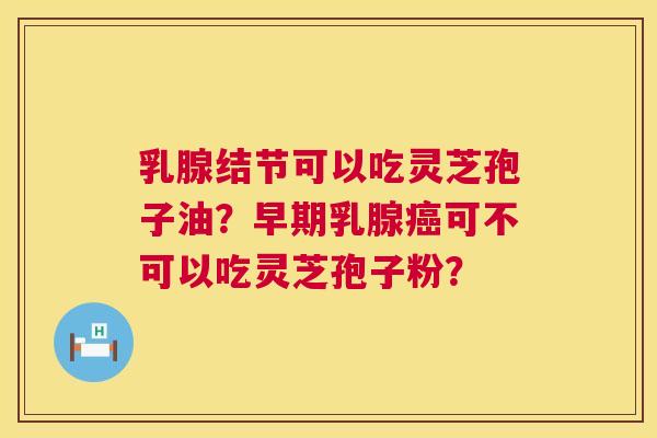 乳腺结节可以吃灵芝孢子油?早期乳腺癌可不可以吃灵芝孢子粉? 第1张 乳腺结节可以吃灵芝孢子油?早期乳腺癌可不可以吃灵芝孢子粉? 第1张