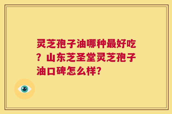 灵芝孢子油哪种最好吃？山东芝圣堂灵芝孢子油口碑怎么样？  第1张