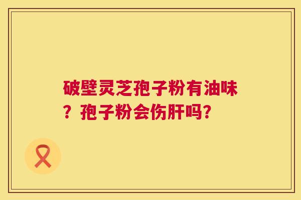 破壁灵芝孢子粉有油味?孢子粉会伤肝吗? 第1张 破壁灵芝孢子粉有油味?孢子粉会伤肝吗? 第1张