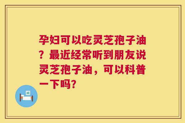 孕妇可以吃灵芝孢子油?最近经常听到朋友说灵芝孢子油,可以科普一下吗? 第1张 孕妇可以吃灵芝孢子油?最近经常听到朋友说灵芝孢子油,可以科普一下吗? 第1张