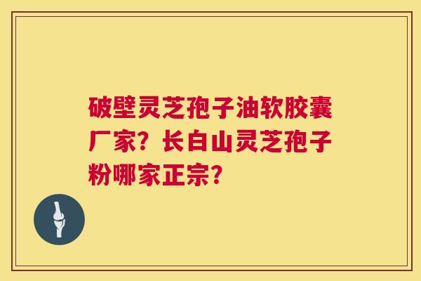 破壁灵芝孢子油软胶囊厂家?长白山灵芝孢子粉哪家正宗? 第1张 破壁灵芝孢子油软胶囊厂家?长白山灵芝孢子粉哪家正宗? 第1张