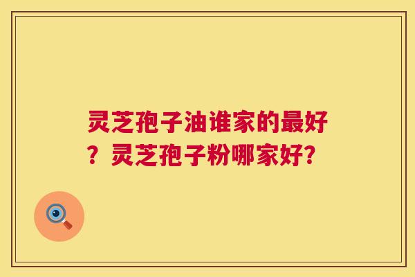 灵芝孢子油谁家的最好？灵芝孢子粉哪家好？  第1张