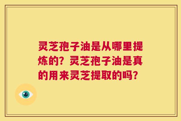 灵芝孢子油是从哪里提炼的？灵芝孢子油是真的用来灵芝提取的吗？  第1张