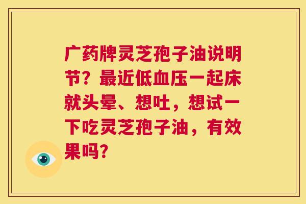 广药牌灵芝孢子油说明节?最近低血压一起床就头晕、想吐,想试一下吃灵芝孢子油,有效果吗? 第1张 广药牌灵芝孢子油说明节?最近低血压一起床就头晕、想吐,想试一下吃灵芝孢子油,有效果吗? 第1张