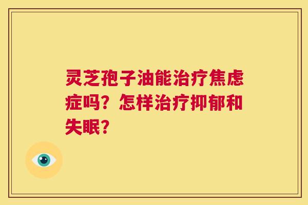 灵芝孢子油能治疗焦虑症吗?怎样治疗抑郁和失眠? 第1张 灵芝孢子油能治疗焦虑症吗?怎样治疗抑郁和失眠? 第1张