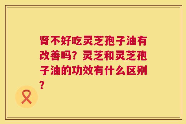 肾不好吃灵芝孢子油有改善吗?灵芝和灵芝孢子油的功效有什么区别? 第1张 肾不好吃灵芝孢子油有改善吗?灵芝和灵芝孢子油的功效有什么区别? 第1张